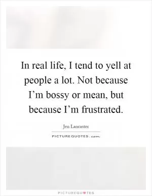 In real life, I tend to yell at people a lot. Not because I’m bossy or mean, but because I’m frustrated Picture Quote #1