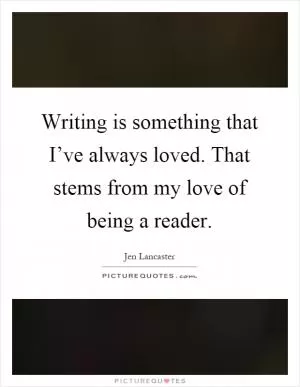 Writing is something that I’ve always loved. That stems from my love of being a reader Picture Quote #1