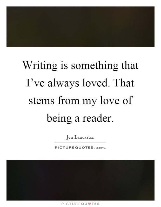 Writing is something that I've always loved. That stems from my love of being a reader Picture Quote #1