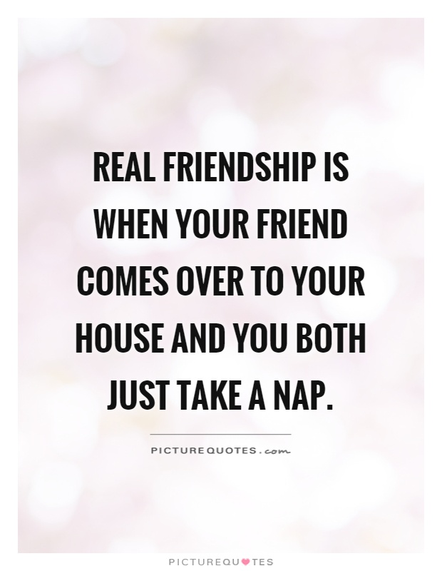 Real friendship is when your friend comes over to your house and you both just take a nap Picture Quote #1