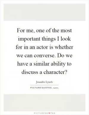 For me, one of the most important things I look for in an actor is whether we can converse. Do we have a similar ability to discuss a character? Picture Quote #1