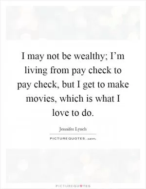 I may not be wealthy; I’m living from pay check to pay check, but I get to make movies, which is what I love to do Picture Quote #1