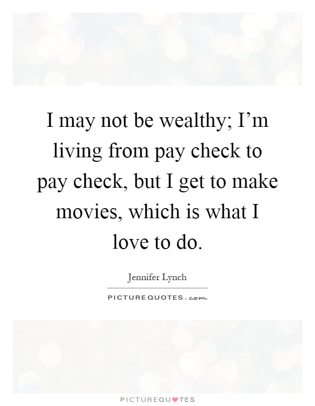 I may not be wealthy; I'm living from pay check to pay check, but I get to make movies, which is what I love to do Picture Quote #1