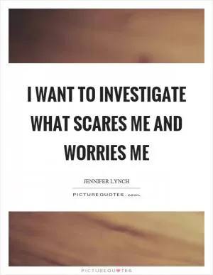I want to investigate what scares me and worries me Picture Quote #1