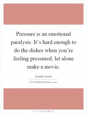 Pressure is an emotional paralysis. It’s hard enough to do the dishes when you’re feeling pressured, let alone make a movie Picture Quote #1