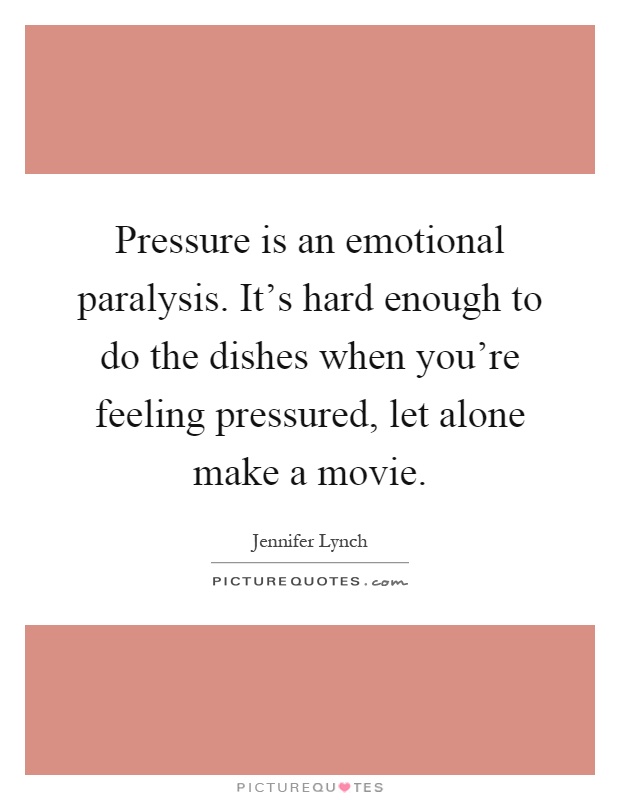 Pressure is an emotional paralysis. It's hard enough to do the dishes when you're feeling pressured, let alone make a movie Picture Quote #1
