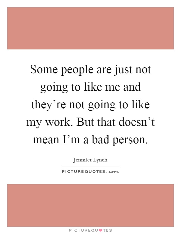 Some people are just not going to like me and they're not going to like my work. But that doesn't mean I'm a bad person Picture Quote #1