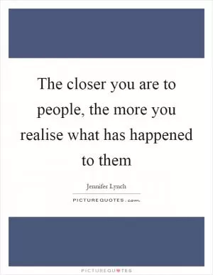 The closer you are to people, the more you realise what has happened to them Picture Quote #1