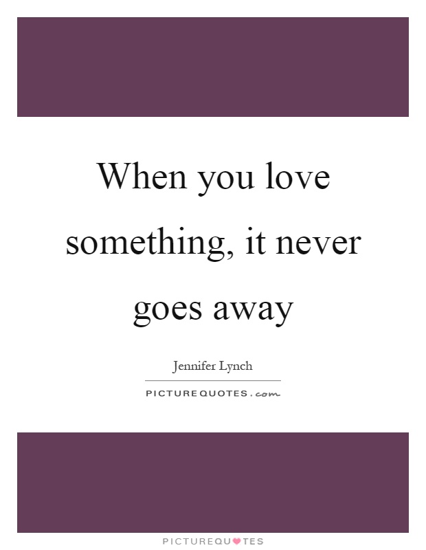 When you love something, it never goes away Picture Quote #1