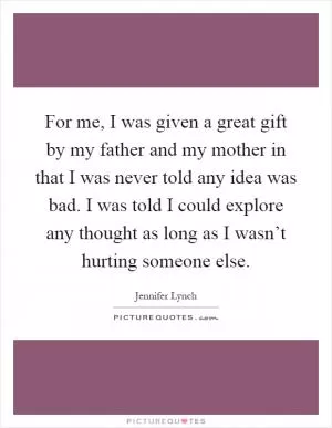 For me, I was given a great gift by my father and my mother in that I was never told any idea was bad. I was told I could explore any thought as long as I wasn’t hurting someone else Picture Quote #1