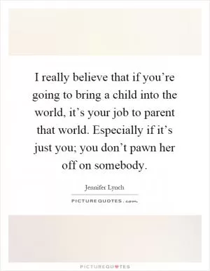 I really believe that if you’re going to bring a child into the world, it’s your job to parent that world. Especially if it’s just you; you don’t pawn her off on somebody Picture Quote #1