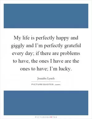 My life is perfectly happy and giggly and I’m perfectly grateful every day; if there are problems to have, the ones I have are the ones to have; I’m lucky Picture Quote #1