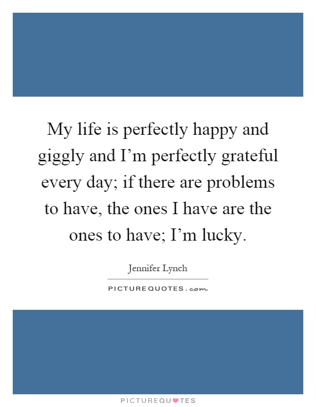My life is perfectly happy and giggly and I'm perfectly grateful every day; if there are problems to have, the ones I have are the ones to have; I'm lucky Picture Quote #1
