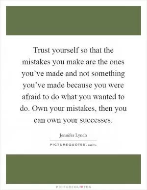 Trust yourself so that the mistakes you make are the ones you’ve made and not something you’ve made because you were afraid to do what you wanted to do. Own your mistakes, then you can own your successes Picture Quote #1