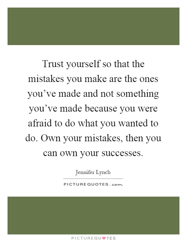 Trust yourself so that the mistakes you make are the ones you've made and not something you've made because you were afraid to do what you wanted to do. Own your mistakes, then you can own your successes Picture Quote #1