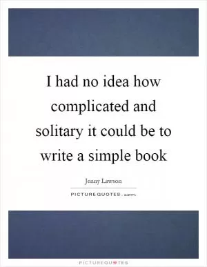 I had no idea how complicated and solitary it could be to write a simple book Picture Quote #1