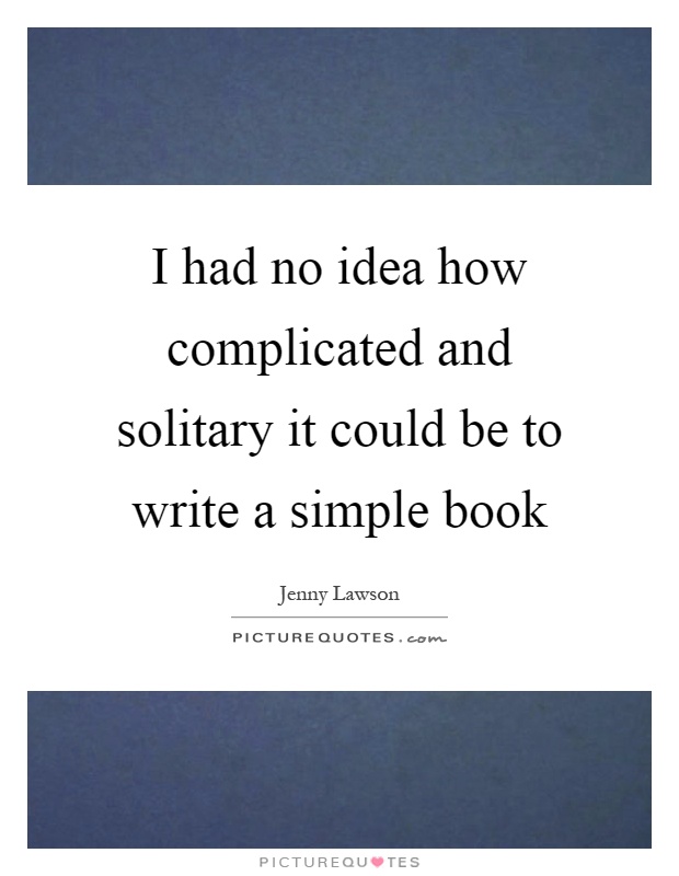 I had no idea how complicated and solitary it could be to write a simple book Picture Quote #1
