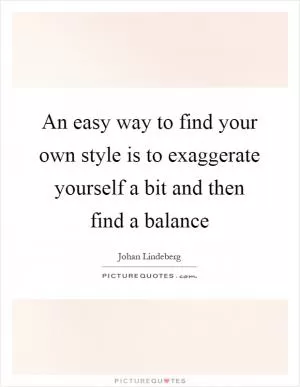 An easy way to find your own style is to exaggerate yourself a bit and then find a balance Picture Quote #1