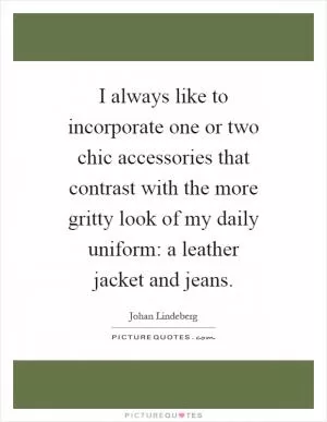 I always like to incorporate one or two chic accessories that contrast with the more gritty look of my daily uniform: a leather jacket and jeans Picture Quote #1