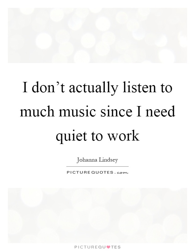 I don't actually listen to much music since I need quiet to work Picture Quote #1