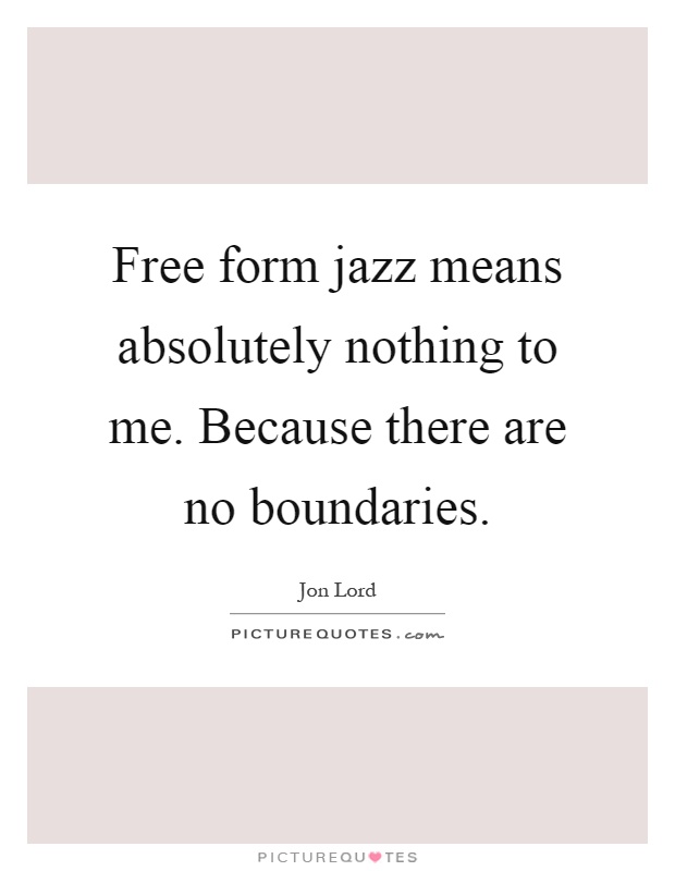 Free form jazz means absolutely nothing to me. Because there are no boundaries Picture Quote #1