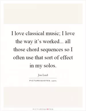 I love classical music; I love the way it’s worked... all those chord sequences so I often use that sort of effect in my solos Picture Quote #1
