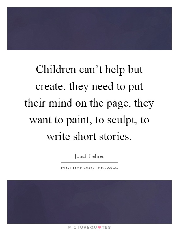 Children can't help but create: they need to put their mind on the page, they want to paint, to sculpt, to write short stories Picture Quote #1