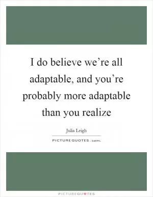 I do believe we’re all adaptable, and you’re probably more adaptable than you realize Picture Quote #1