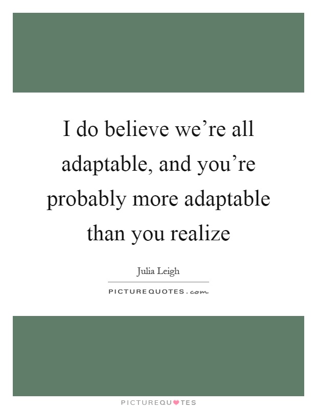 I do believe we're all adaptable, and you're probably more adaptable than you realize Picture Quote #1
