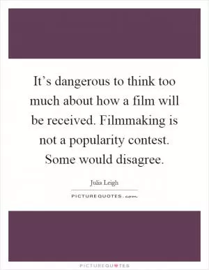 It’s dangerous to think too much about how a film will be received. Filmmaking is not a popularity contest. Some would disagree Picture Quote #1