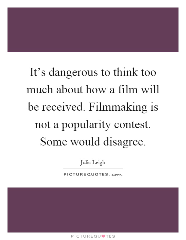 It's dangerous to think too much about how a film will be received. Filmmaking is not a popularity contest. Some would disagree Picture Quote #1