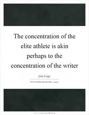 The concentration of the elite athlete is akin perhaps to the concentration of the writer Picture Quote #1