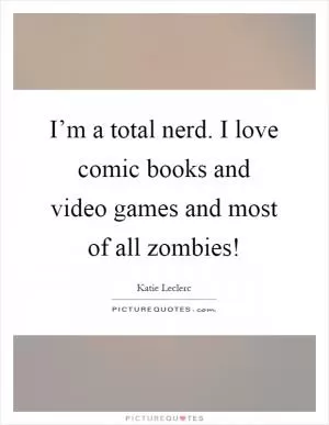 I’m a total nerd. I love comic books and video games and most of all zombies! Picture Quote #1