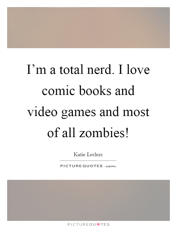 I'm a total nerd. I love comic books and video games and most of all zombies! Picture Quote #1