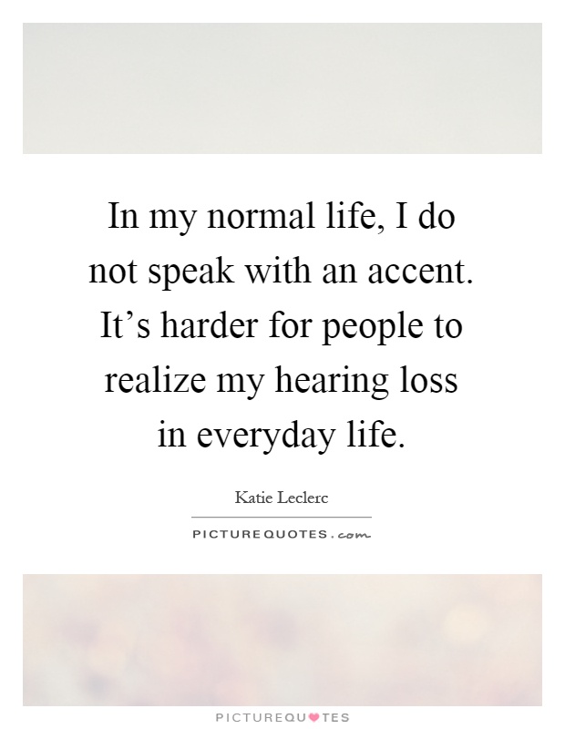 In my normal life, I do not speak with an accent. It's harder for people to realize my hearing loss in everyday life Picture Quote #1