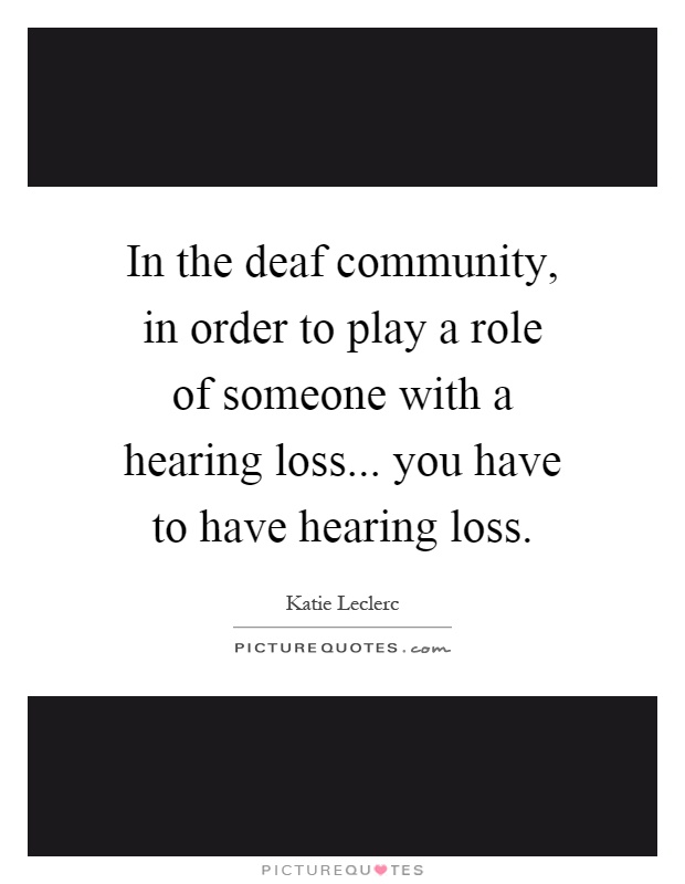 In the deaf community, in order to play a role of someone with a hearing loss... you have to have hearing loss Picture Quote #1