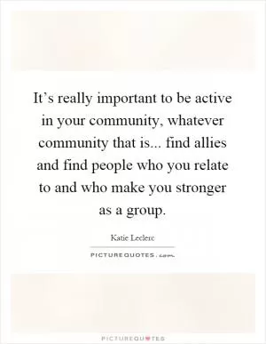 It’s really important to be active in your community, whatever community that is... find allies and find people who you relate to and who make you stronger as a group Picture Quote #1