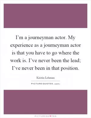 I’m a journeyman actor. My experience as a journeyman actor is that you have to go where the work is. I’ve never been the lead; I’ve never been in that position Picture Quote #1