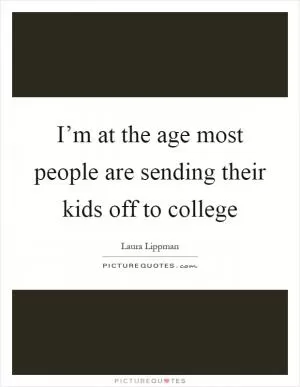I’m at the age most people are sending their kids off to college Picture Quote #1