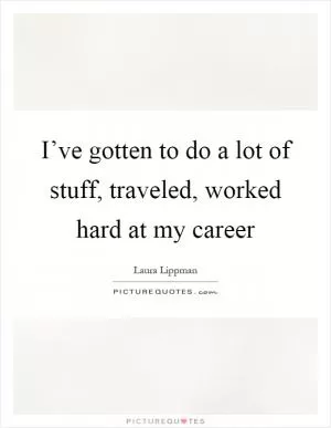 I’ve gotten to do a lot of stuff, traveled, worked hard at my career Picture Quote #1