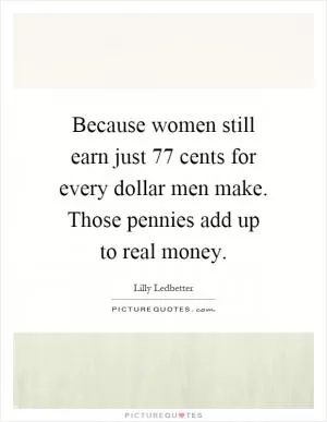 Because women still earn just 77 cents for every dollar men make. Those pennies add up to real money Picture Quote #1