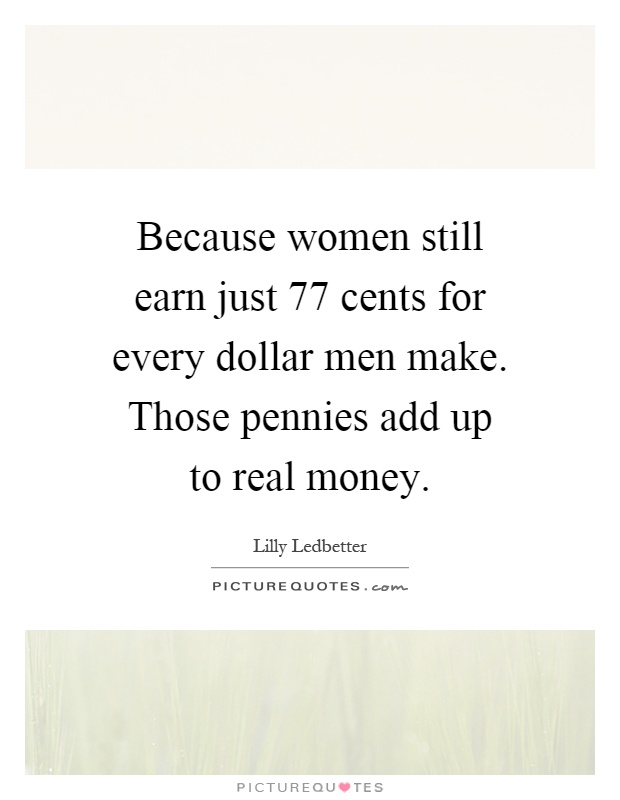 Because women still earn just 77 cents for every dollar men make. Those pennies add up to real money Picture Quote #1