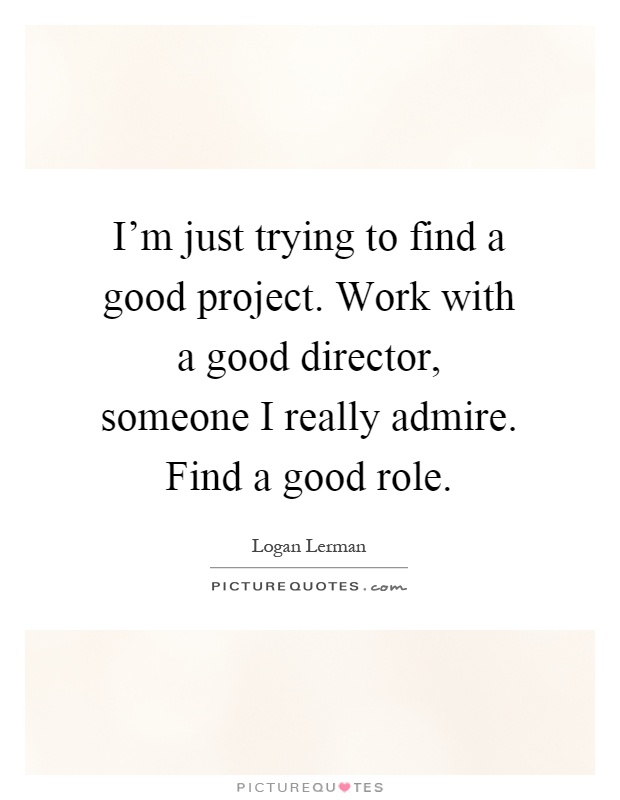 I'm just trying to find a good project. Work with a good director, someone I really admire. Find a good role Picture Quote #1