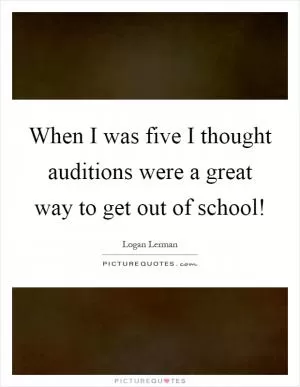 When I was five I thought auditions were a great way to get out of school! Picture Quote #1