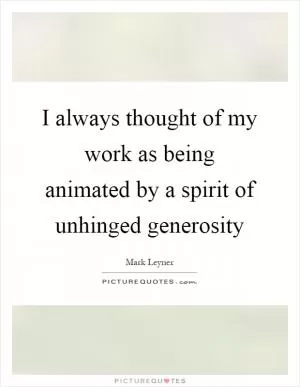 I always thought of my work as being animated by a spirit of unhinged generosity Picture Quote #1