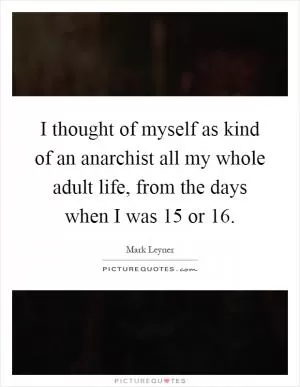 I thought of myself as kind of an anarchist all my whole adult life, from the days when I was 15 or 16 Picture Quote #1