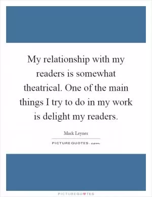 My relationship with my readers is somewhat theatrical. One of the main things I try to do in my work is delight my readers Picture Quote #1