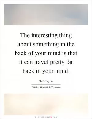 The interesting thing about something in the back of your mind is that it can travel pretty far back in your mind Picture Quote #1