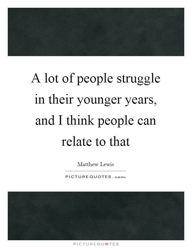 A lot of people struggle in their younger years, and I think people can relate to that Picture Quote #1