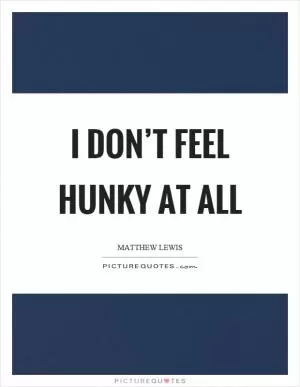 I don’t feel hunky at all Picture Quote #1